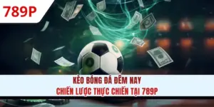 Kèo Bóng Đá Đêm Nay - Chiến Lược Thực Chiến Tại 789P